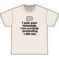 Funny Graphic Tee — "I saw your message. I am currently pretending I did not."